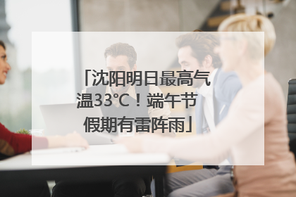 沈阳明日最高气温33℃！端午节假期有雷阵雨