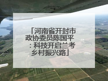 河南省开封市政协委员陈国平：科技开启兰考乡村振兴路