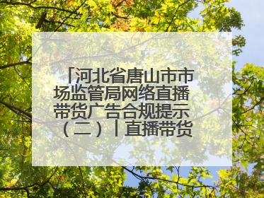 河北省唐山市市场监管局网络直播带货广告合规提示（二）︱直播带货广告普遍性规定