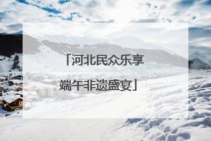 河北民众乐享端午非遗盛宴