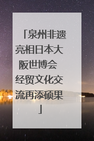 泉州非遗亮相日本大阪世博会 经贸文化交流再添硕果
