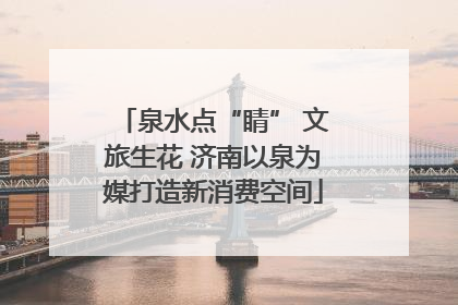 泉水点“睛” 文旅生花 济南以泉为媒打造新消费空间