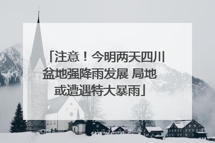 注意！今明两天四川盆地强降雨发展 局地或遭遇特大暴雨