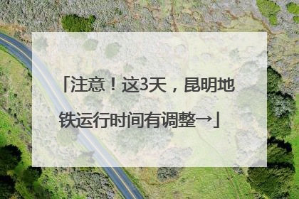 注意！这3天，昆明地铁运行时间有调整→