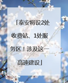 泰安将设2处收费站、1处服务区！涉及这一高速建设