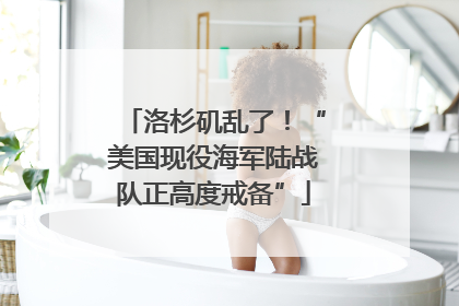 洛杉矶乱了！“美国现役海军陆战队正高度戒备”