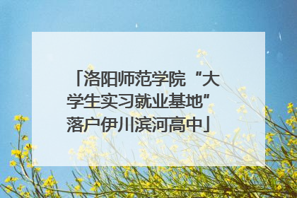 洛阳师范学院“大学生实习就业基地”落户伊川滨河高中