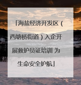 海盐经济开发区（西塘桥街道）入企开展救护员证培训 为生命安全护航
