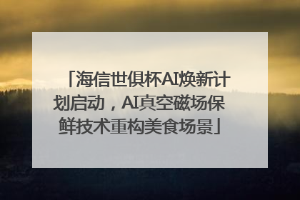 海信世俱杯AI焕新计划启动，AI真空磁场保鲜技术重构美食场景