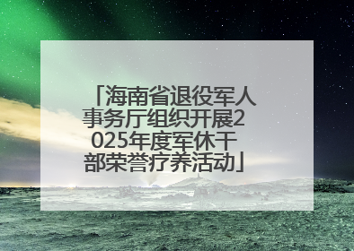 海南省退役军人事务厅组织开展2025年度军休干部荣誉疗养活动