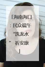 海南海口：民众端午 “洗龙水” 祈安康