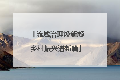 流域治理焕新颜 乡村振兴谱新篇