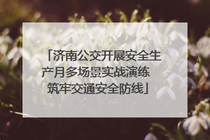 济南公交开展安全生产月多场景实战演练 筑牢交通安全防线