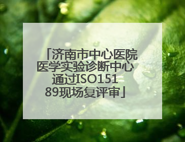 济南市中心医院医学实验诊断中心通过ISO15189现场复评审