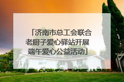 济南市总工会联合老厨子爱心驿站开展端午爱心公益活动