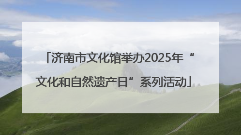济南市文化馆举办2025年“文化和自然遗产日”系列活动