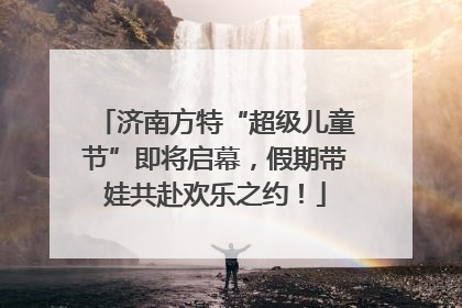 济南方特“超级儿童节”即将启幕，假期带娃共赴欢乐之约！