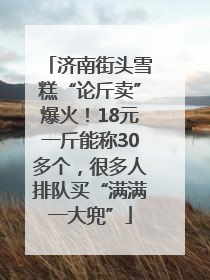 济南街头雪糕“论斤卖”爆火！18元一斤能称30多个，很多人排队买“满满一大兜”