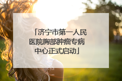 济宁市第一人民医院胸部肿瘤专病中心正式启动