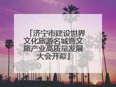 济宁市建设世界文化旅游名城暨文旅产业高质量发展大会开幕