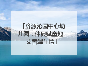济源沁园中心幼儿园：仲夏赋童趣 艾香端午情