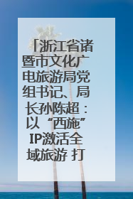 浙江省诸暨市文化广电旅游局党组书记、局长孙陈超：以“西施”IP激活全域旅游 打造县域文旅融合新标杆｜第七届全国县域旅游研究成果发布系列活动