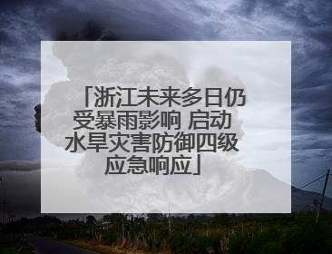 浙江未来多日仍受暴雨影响 启动水旱灾害防御四级应急响应
