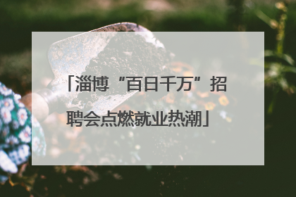 淄博“百日千万”招聘会点燃就业热潮