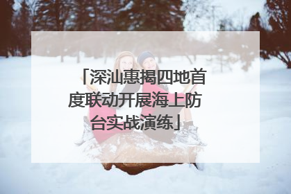 深汕惠揭四地首度联动开展海上防台实战演练