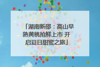 湖南新邵：高山早熟黄桃抢鲜上市 开启夏日甜蜜之旅
