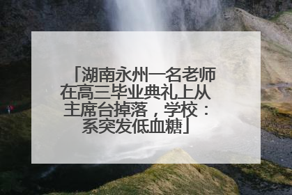 湖南永州一名老师在高三毕业典礼上从主席台掉落，学校：系突发低血糖