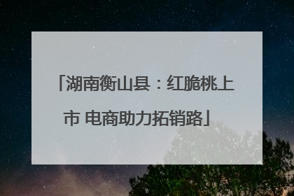 湖南衡山县：红脆桃上市 电商助力拓销路