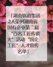 湖南轨道集团2人荣列湖南省国有企业第二届“百名工匠传薪火”活动“国企工匠”人才宣传名单
