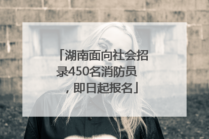 湖南面向社会招录450名消防员，即日起报名