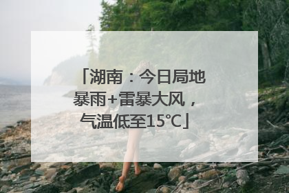 湖南：今日局地暴雨+雷暴大风，气温低至15℃