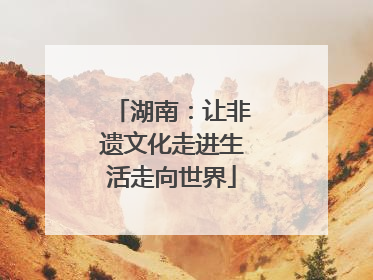 湖南：让非遗文化走进生活走向世界