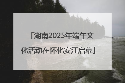湖南2025年端午文化活动在怀化安江启幕