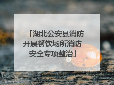 湖北公安县消防开展餐饮场所消防安全专项整治