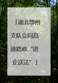 湖北鄂州支队会同高速路政“进企送法”