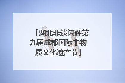 湖北非遗闪耀第九届成都国际非物质文化遗产节