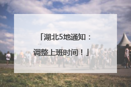 湖北5地通知：调整上班时间！