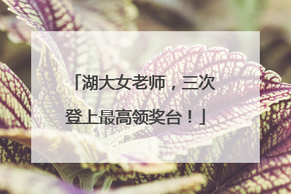 湖大女老师，三次登上最高领奖台！