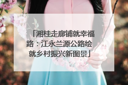 湘桂走廊铺就幸福路：江永兰源公路绘就乡村振兴新图景