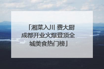 湘菜入川 费大厨成都开业火爆登顶全城美食热门榜