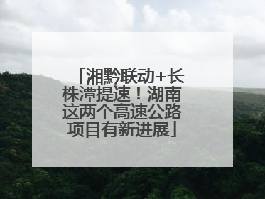 湘黔联动+长株潭提速！湖南这两个高速公路项目有新进展