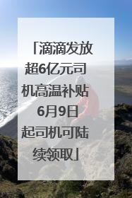 滴滴发放超6亿元司机高温补贴 6月9日起司机可陆续领取