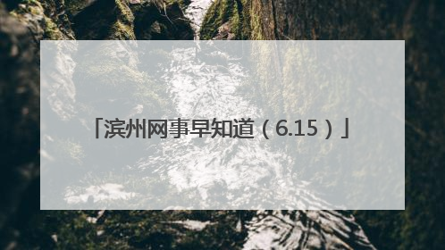 滨州网事早知道（6.15）