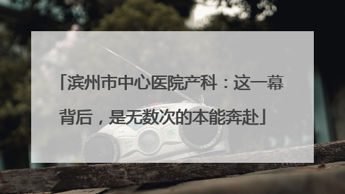 滨州市中心医院产科：这一幕背后，是无数次的本能奔赴