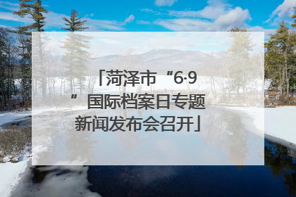 菏泽市“6·9”国际档案日专题新闻发布会召开