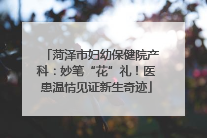 菏泽市妇幼保健院产科：妙笔“花”礼！医患温情见证新生奇迹
